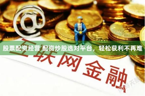 股票配资经营 配资炒股选对平台，轻松获利不再难
