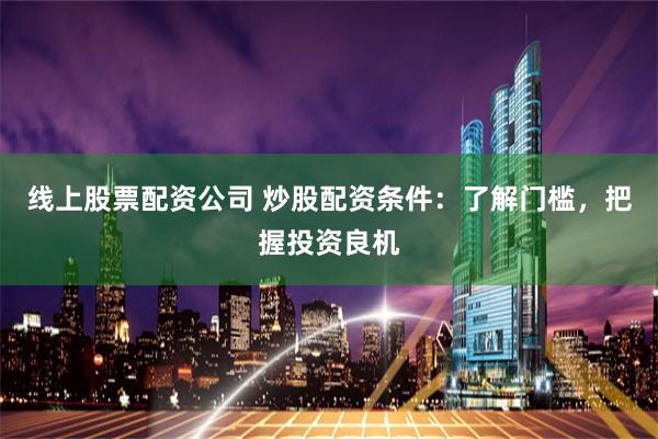 线上股票配资公司 炒股配资条件：了解门槛，把握投资良机