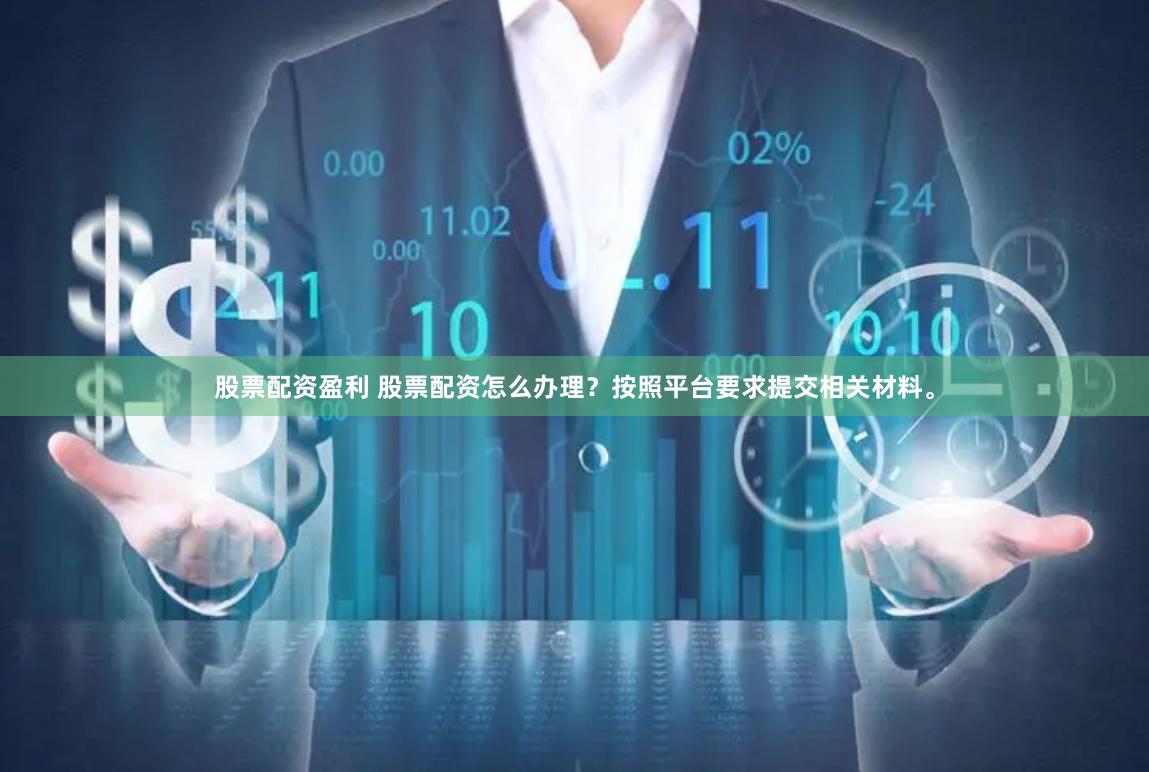 股票配资盈利 股票配资怎么办理？按照平台要求提交相关材料。