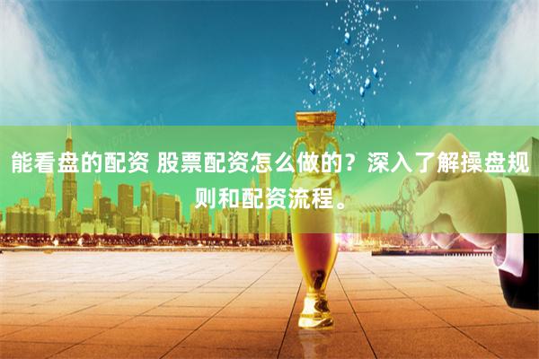 能看盘的配资 股票配资怎么做的？深入了解操盘规则和配资流程。
