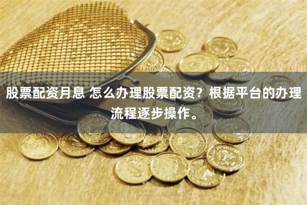 股票配资月息 怎么办理股票配资？根据平台的办理流程逐步操作。