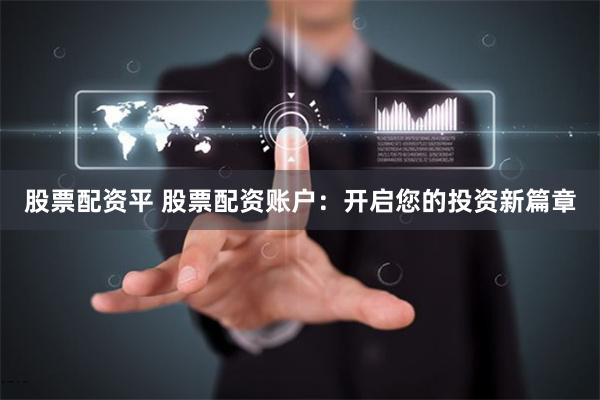 股票配资平 股票配资账户：开启您的投资新篇章