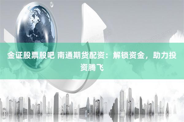 金证股票股吧 南通期货配资：解锁资金，助力投资腾飞