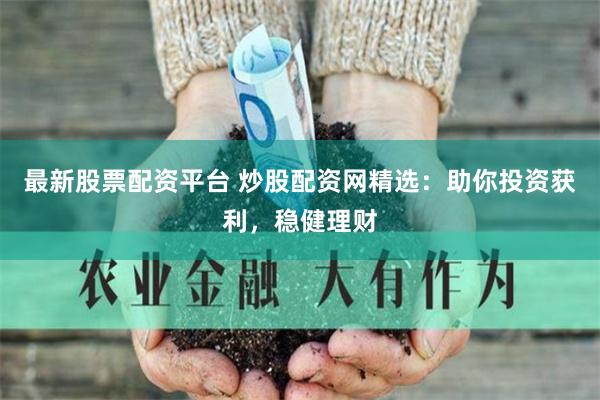 最新股票配资平台 炒股配资网精选：助你投资获利，稳健理财