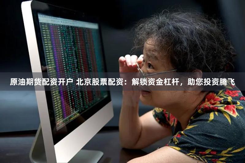 原油期货配资开户 北京股票配资：解锁资金杠杆，助您投资腾飞