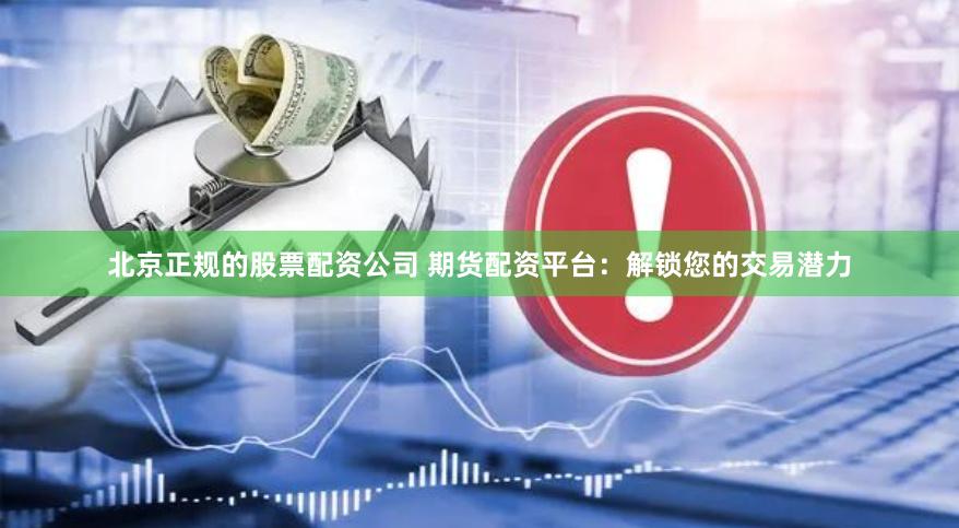 北京正规的股票配资公司 期货配资平台：解锁您的交易潜力
