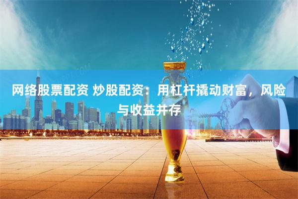 网络股票配资 炒股配资：用杠杆撬动财富，风险与收益并存