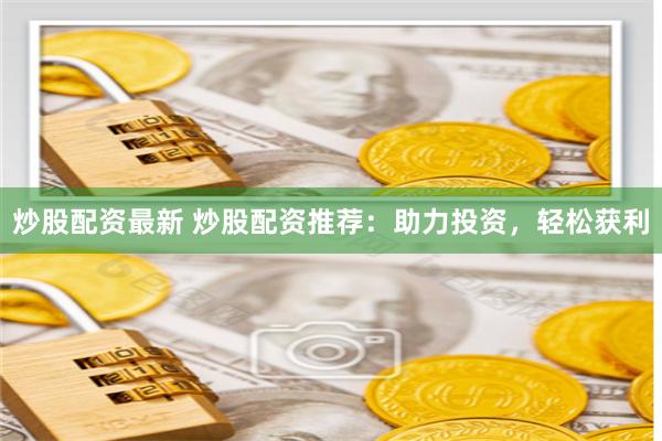炒股配资最新 炒股配资推荐：助力投资，轻松获利