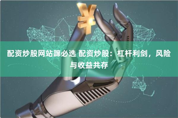 配资炒股网站蹿必选 配资炒股：杠杆利剑，风险与收益共存