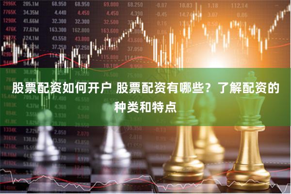 股票配资如何开户 股票配资有哪些？了解配资的种类和特点