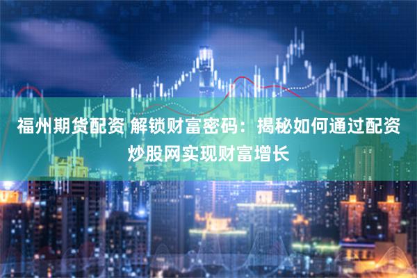 福州期货配资 解锁财富密码：揭秘如何通过配资炒股网实现财富增长