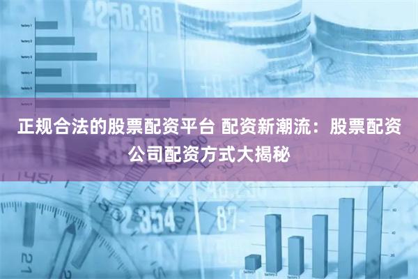 正规合法的股票配资平台 配资新潮流：股票配资公司配资方式大揭秘