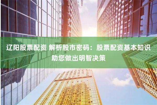辽阳股票配资 解析股市密码：股票配资基本知识助您做出明智决策