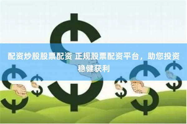 配资炒股股票配资 正规股票配资平台，助您投资稳健获利