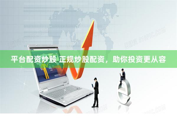 平台配资炒股 正规炒股配资，助你投资更从容