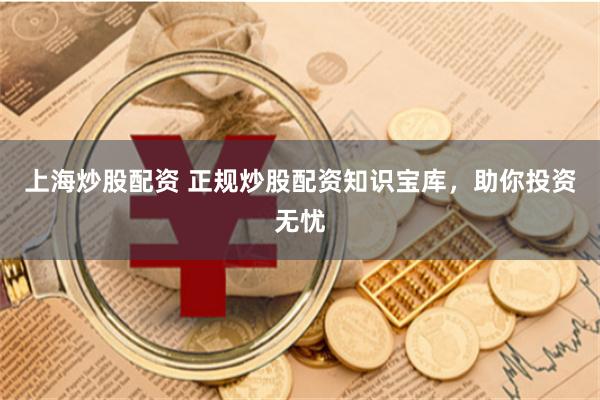 上海炒股配资 正规炒股配资知识宝库，助你投资无忧