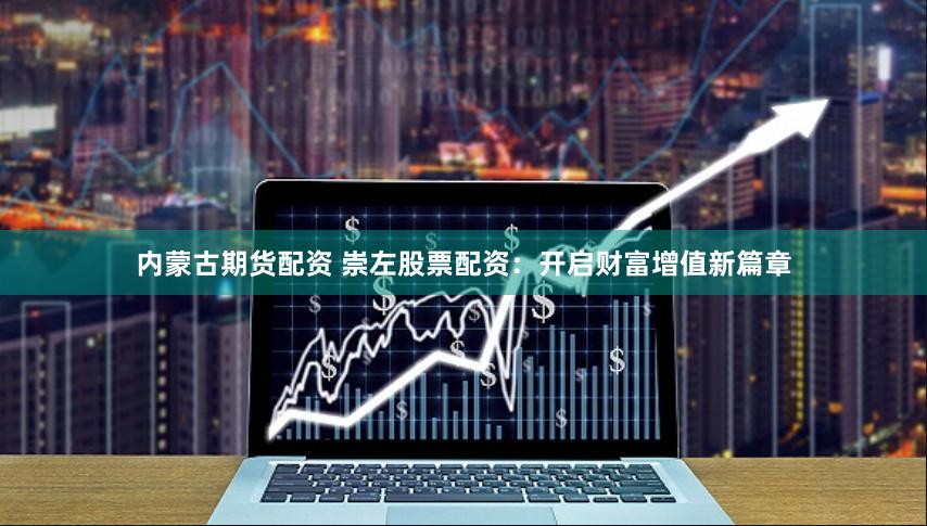 内蒙古期货配资 崇左股票配资：开启财富增值新篇章