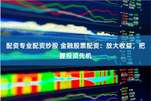 配资专业配资炒股 金融股票配资：放大收益，把握投资先机