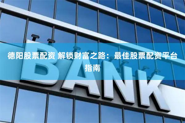 德阳股票配资 解锁财富之路：最佳股票配资平台指南