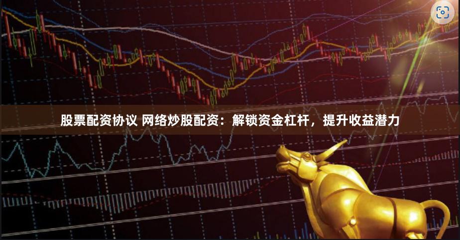 股票配资协议 网络炒股配资：解锁资金杠杆，提升收益潜力