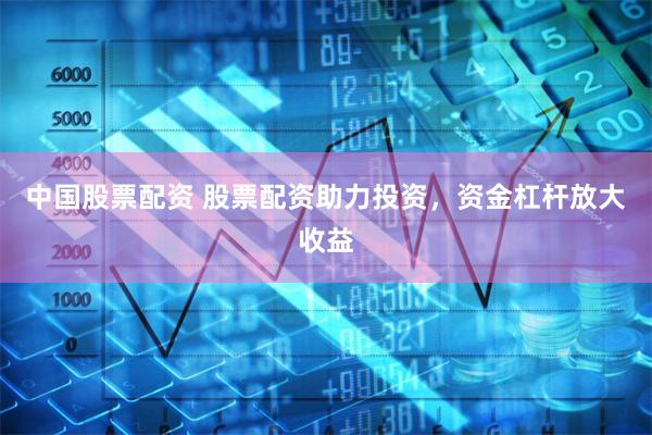中国股票配资 股票配资助力投资，资金杠杆放大收益