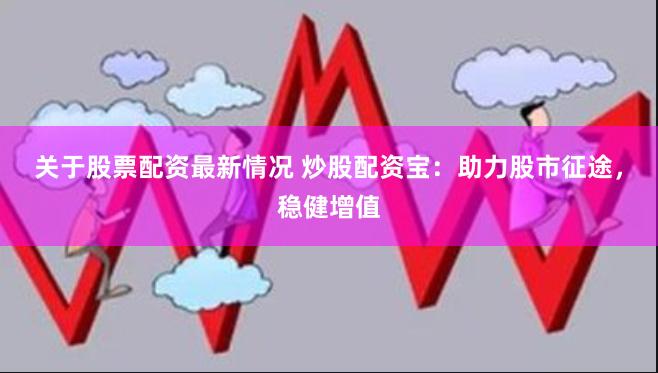 关于股票配资最新情况 炒股配资宝：助力股市征途，稳健增值