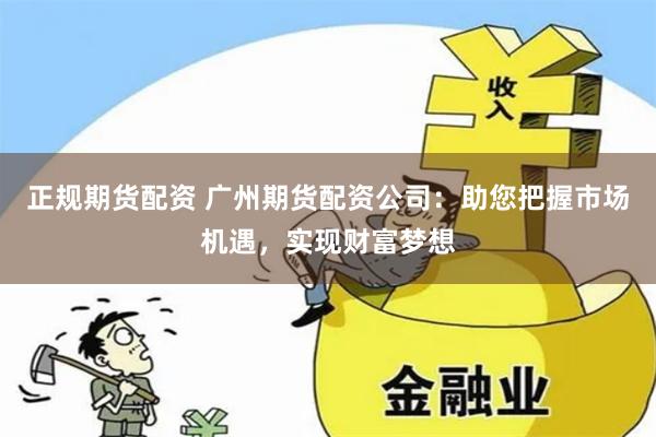 正规期货配资 广州期货配资公司：助您把握市场机遇，实现财富梦想