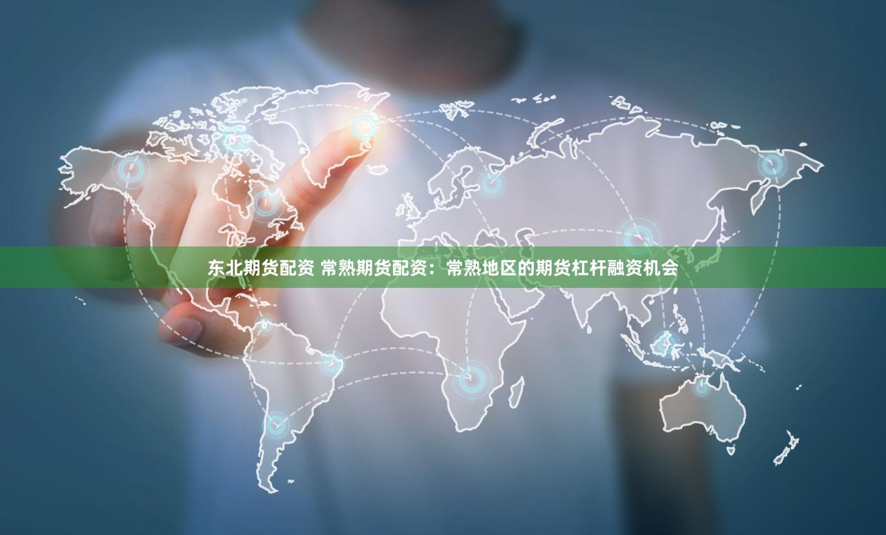 东北期货配资 常熟期货配资：常熟地区的期货杠杆融资机会