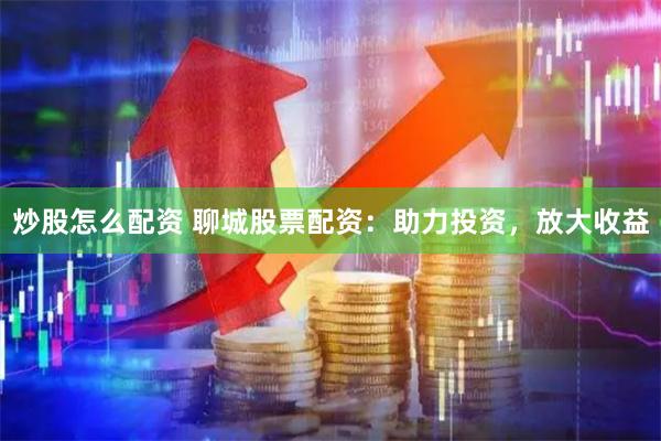 炒股怎么配资 聊城股票配资：助力投资，放大收益
