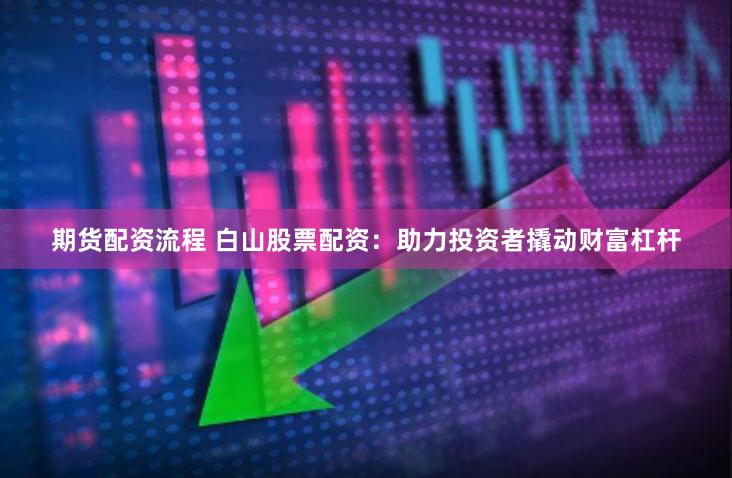 期货配资流程 白山股票配资：助力投资者撬动财富杠杆
