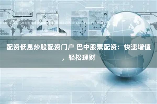 配资低息炒股配资门户 巴中股票配资：快速增值，轻松理财