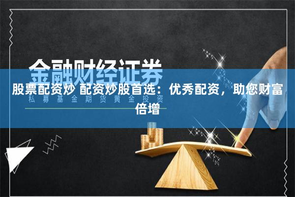 股票配资炒 配资炒股首选：优秀配资，助您财富倍增