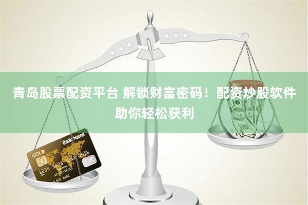 青岛股票配资平台 解锁财富密码！配资炒股软件助你轻松获利
