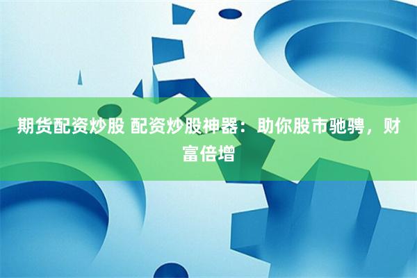 期货配资炒股 配资炒股神器：助你股市驰骋，财富倍增