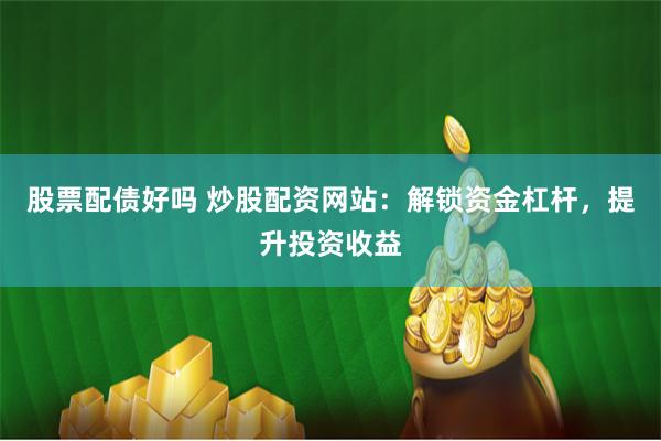 股票配债好吗 炒股配资网站：解锁资金杠杆，提升投资收益