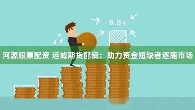 河源股票配资 运城期货配资：助力资金短缺者逐鹿市场