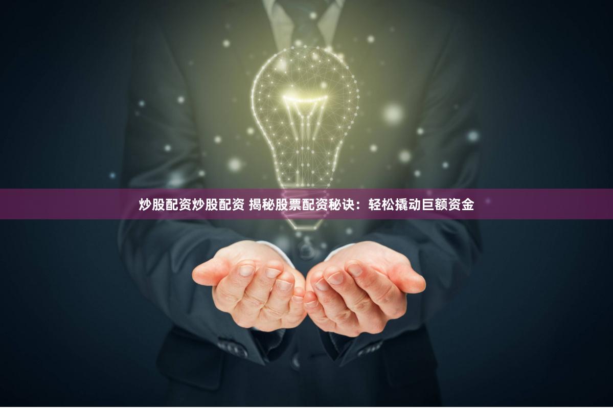 炒股配资炒股配资 揭秘股票配资秘诀：轻松撬动巨额资金