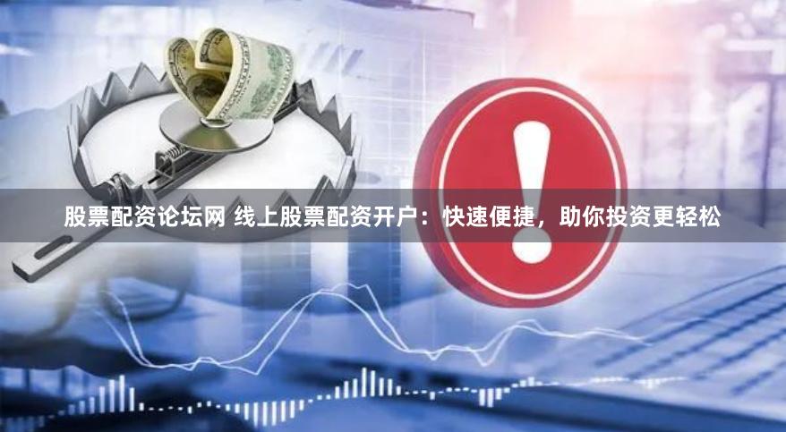 股票配资论坛网 线上股票配资开户：快速便捷，助你投资更轻松