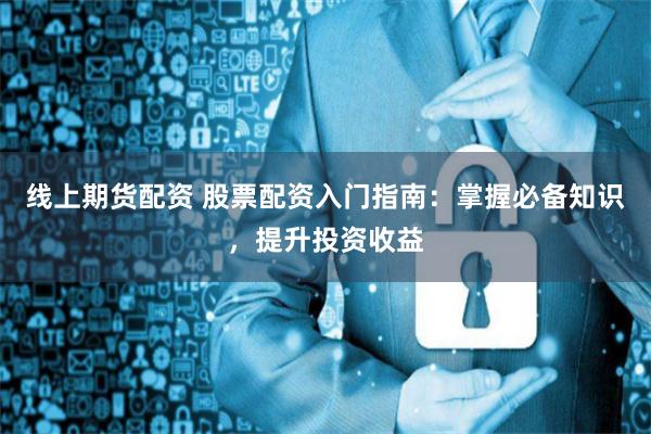 线上期货配资 股票配资入门指南：掌握必备知识，提升投资收益