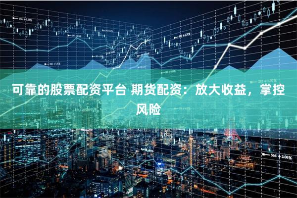 可靠的股票配资平台 期货配资：放大收益，掌控风险