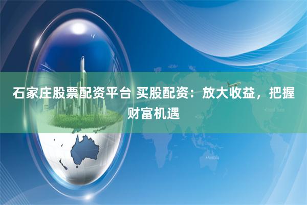 石家庄股票配资平台 买股配资：放大收益，把握财富机遇