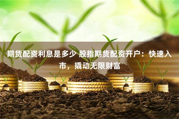期货配资利息是多少 股指期货配资开户：快速入市，撬动无限财富